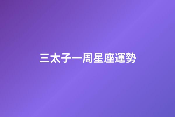 三太子一周星座運勢-第1張-星座運勢-玄機派