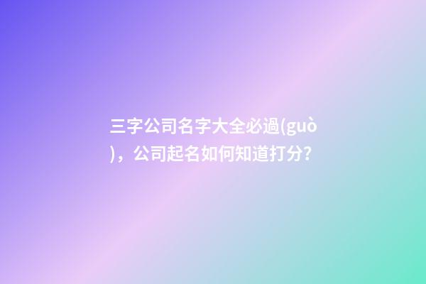 三字公司名字大全必過(guò)，公司起名如何知道打分？-第1張-公司起名-玄機(jī)派