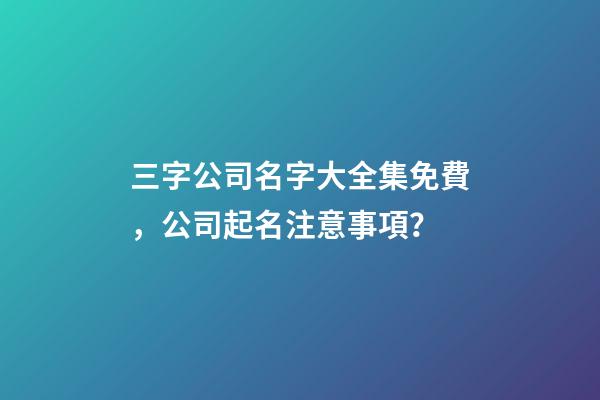 三字公司名字大全集免費，公司起名注意事項？-第1張-公司起名-玄機派