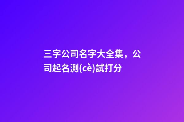 三字公司名字大全集，公司起名測(cè)試打分