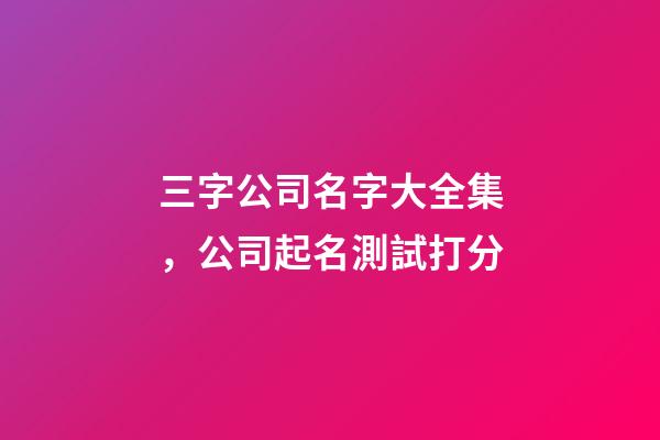 三字公司名字大全集，公司起名測試打分-第1張-公司起名-玄機派