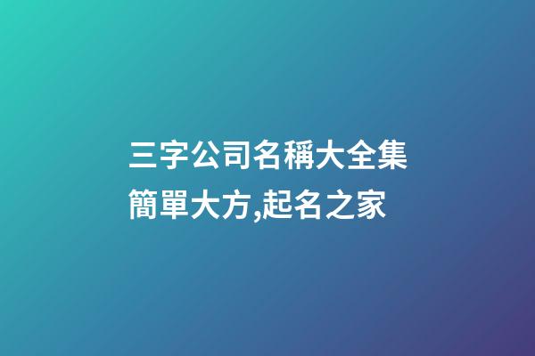 三字公司名稱大全集簡單大方,起名之家-第1張-公司起名-玄機派