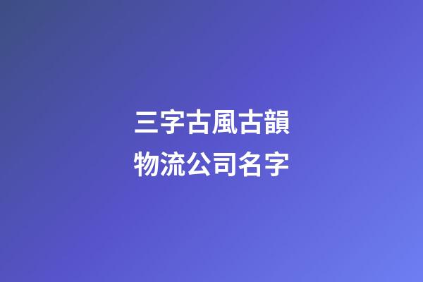 三字古風古韻物流公司名字-第1張-公司起名-玄機派