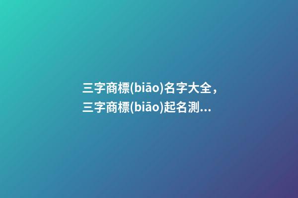 三字商標(biāo)名字大全，三字商標(biāo)起名測試打分-第1張-商標(biāo)起名-玄機(jī)派
