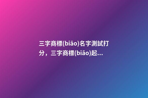 三字商標(biāo)名字測試打分，三字商標(biāo)起名大全推薦-第1張-商標(biāo)起名-玄機派