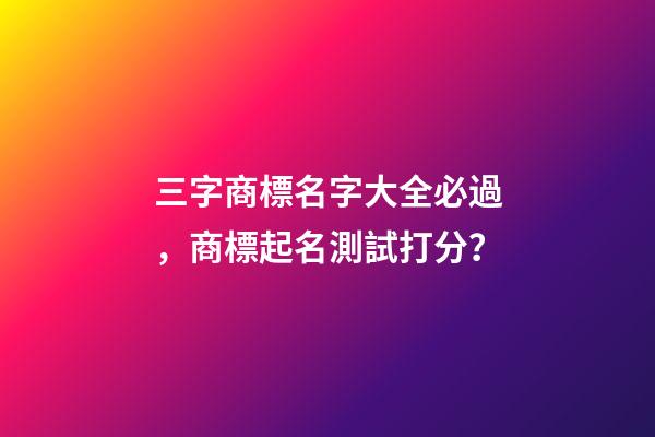 三字商標名字大全必過，商標起名測試打分？-第1張-商標起名-玄機派