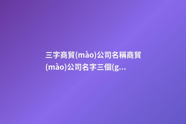 三字商貿(mào)公司名稱商貿(mào)公司名字三個(gè)字二篇-第1張-公司起名-玄機(jī)派