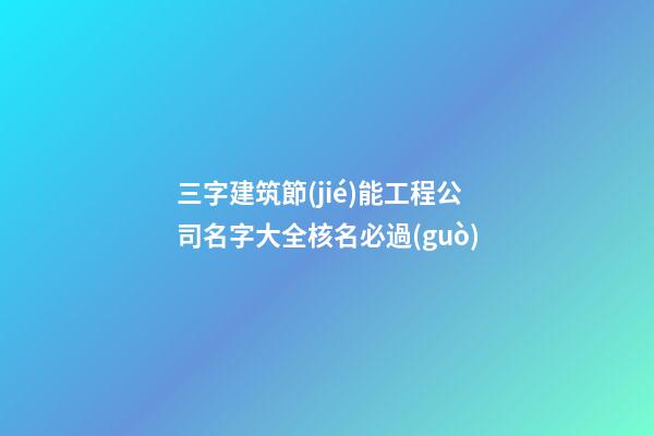 三字建筑節(jié)能工程公司名字大全核名必過(guò)-第1張-公司起名-玄機(jī)派