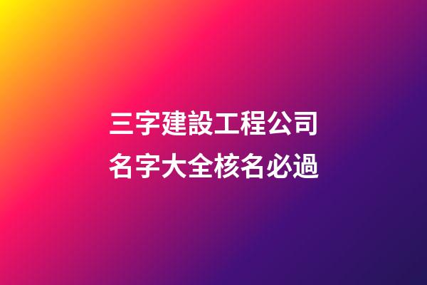 三字建設工程公司名字大全核名必過-第1張-公司起名-玄機派