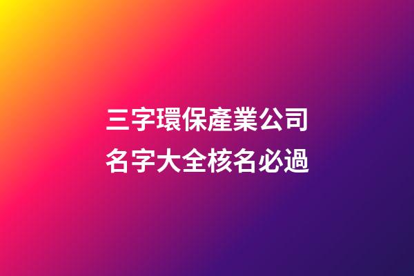 三字環保產業公司名字大全核名必過-第1張-公司起名-玄機派