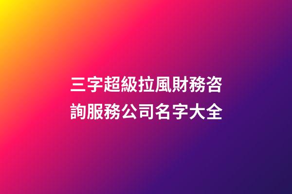 三字超級拉風財務咨詢服務公司名字大全-第1張-公司起名-玄機派