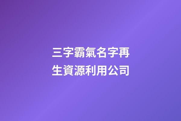 三字霸氣名字再生資源利用公司-第1張-公司起名-玄機派