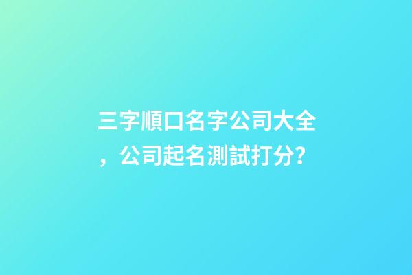 三字順口名字公司大全，公司起名測試打分？-第1張-公司起名-玄機派