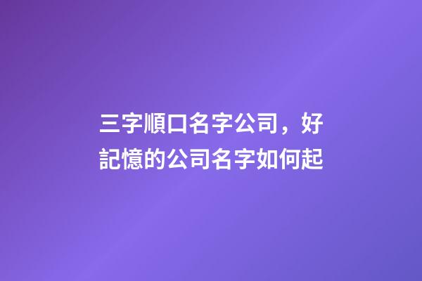 三字順口名字公司，好記憶的公司名字如何起-第1張-公司起名-玄機(jī)派