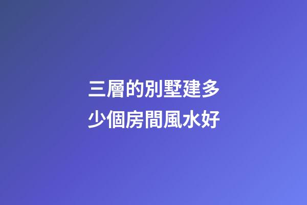 三層的別墅建多少個房間風水好