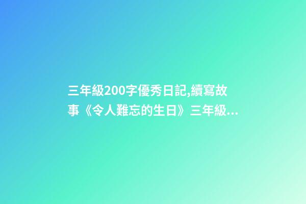 三年級200字優秀日記,續寫故事《令人難忘的生日》三年級上冊第三單元學生優秀作文-第1張-觀點-玄機派