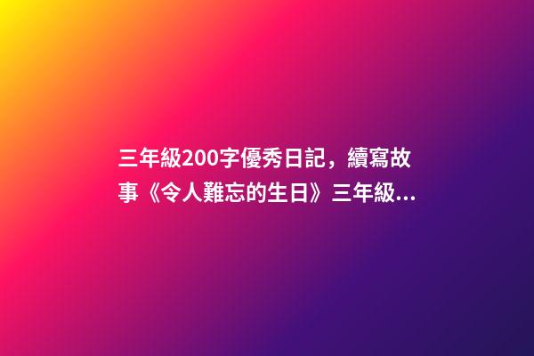 三年級200字優秀日記，續寫故事《令人難忘的生日》三年級上冊第三單元學生優秀作文-第1張-觀點-玄機派