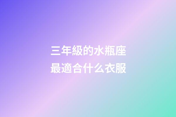 三年級的水瓶座最適合什么衣服-第1張-星座運勢-玄機派