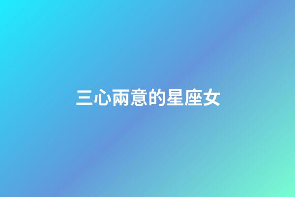 三心兩意的星座女-第1張-星座運(yùn)勢(shì)-玄機(jī)派