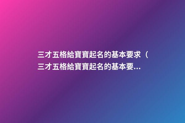 三才五格給寶寶起名的基本要求（三才五格給寶寶起名的基本要求是什么）