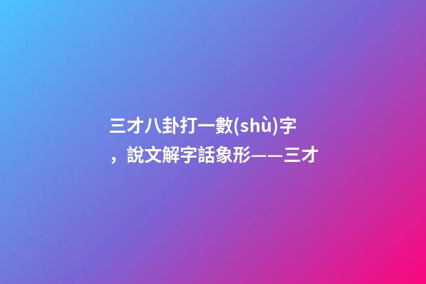 三才八卦打一數(shù)字，說文解字話象形——三才
