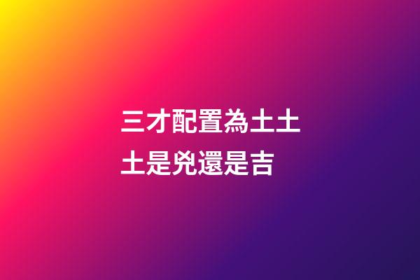 三才配置為土土土是兇還是吉