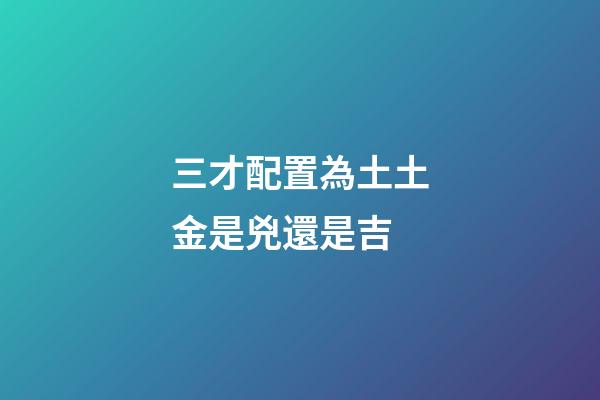 三才配置為土土金是兇還是吉