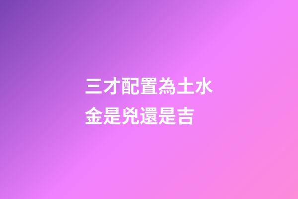 三才配置為土水金是兇還是吉