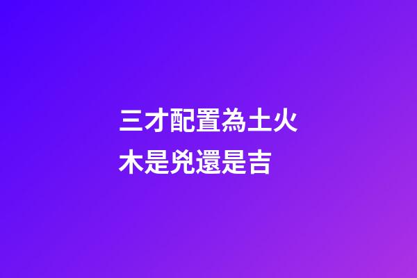 三才配置為土火木是兇還是吉