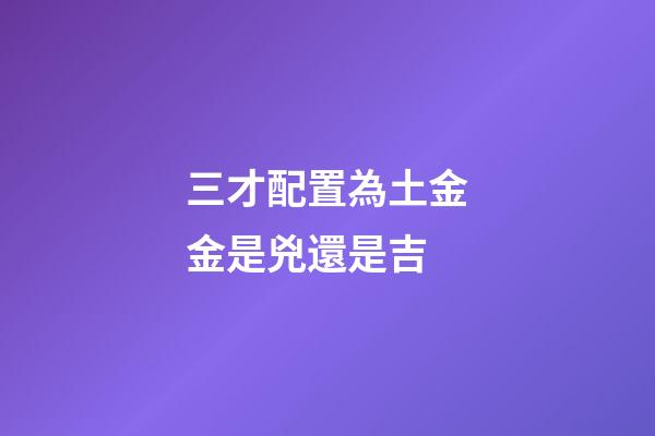 三才配置為土金金是兇還是吉