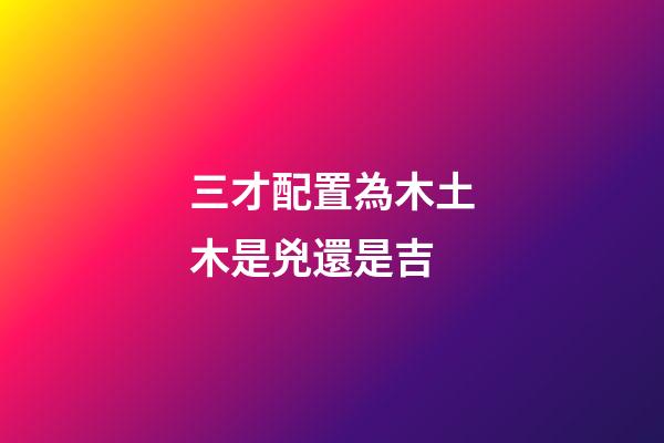 三才配置為木土木是兇還是吉
