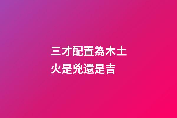三才配置為木土火是兇還是吉