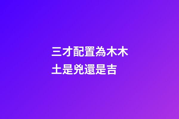 三才配置為木木土是兇還是吉