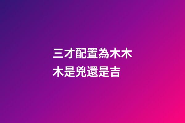 三才配置為木木木是兇還是吉