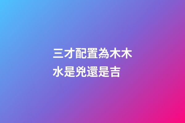 三才配置為木木水是兇還是吉