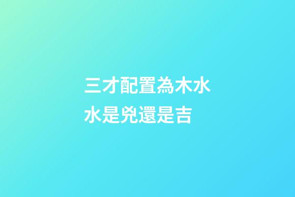 三才配置為木水水是兇還是吉