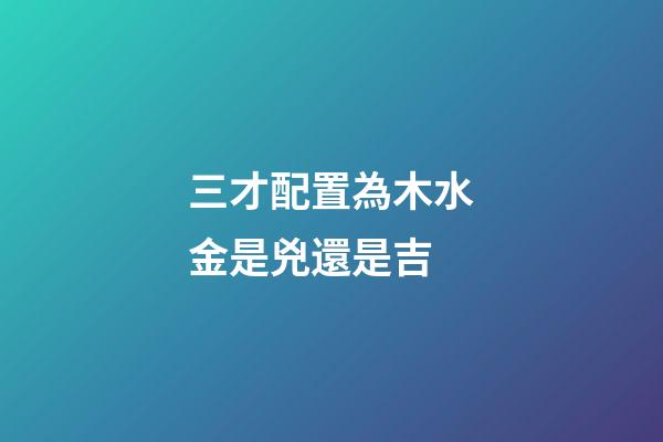 三才配置為木水金是兇還是吉