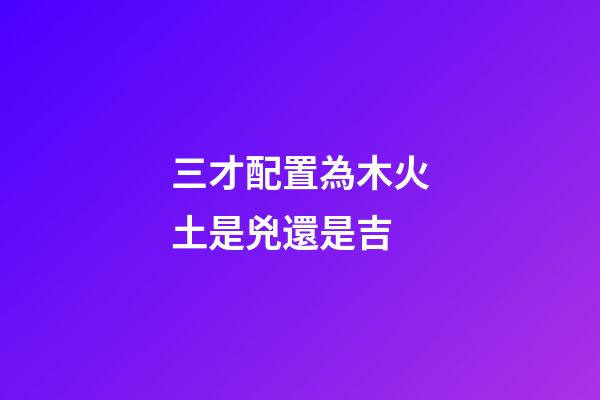 三才配置為木火土是兇還是吉