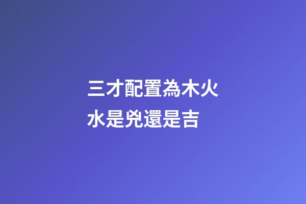三才配置為木火水是兇還是吉