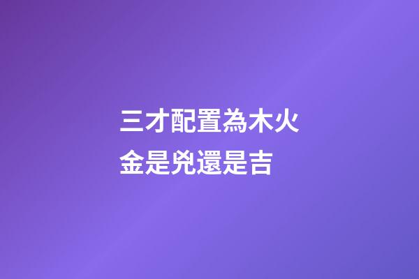 三才配置為木火金是兇還是吉