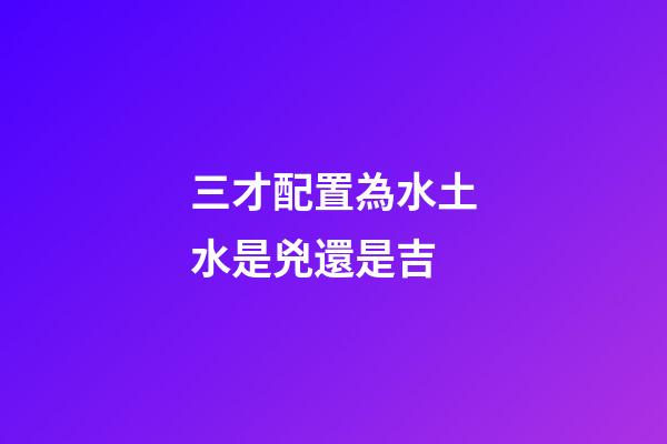 三才配置為水土水是兇還是吉