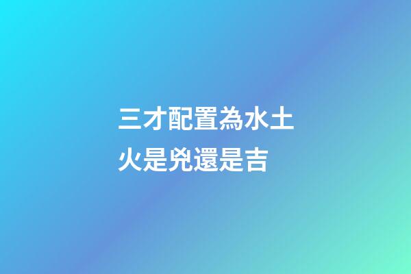 三才配置為水土火是兇還是吉
