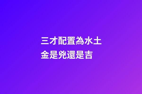 三才配置為水土金是兇還是吉
