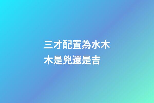三才配置為水木木是兇還是吉