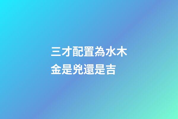 三才配置為水木金是兇還是吉