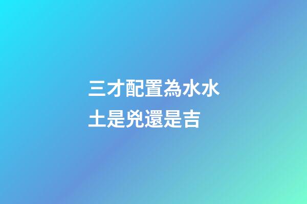 三才配置為水水土是兇還是吉
