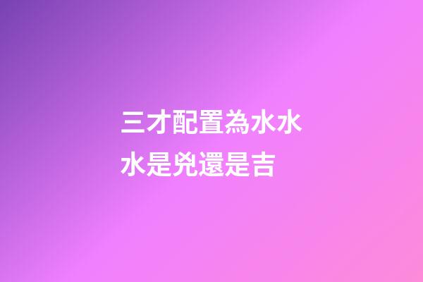 三才配置為水水水是兇還是吉