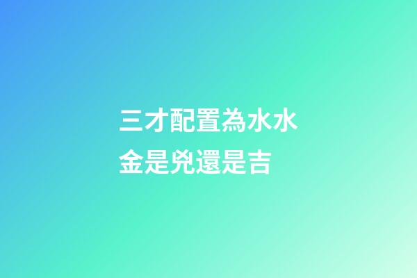 三才配置為水水金是兇還是吉