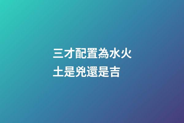 三才配置為水火土是兇還是吉