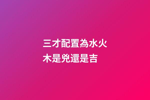 三才配置為水火木是兇還是吉